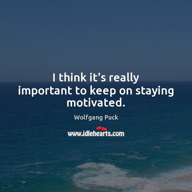 I think it’s really important to keep on staying motivated. Wolfgang Puck Picture Quote