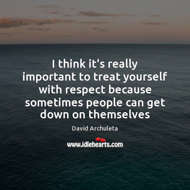 I think it’s really important to treat yourself with respect because sometimes David Archuleta Picture Quote