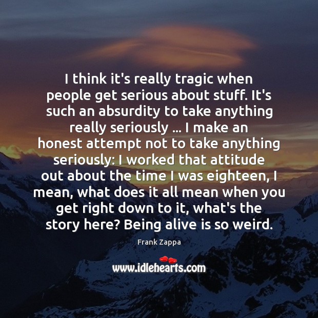 I think it’s really tragic when people get serious about stuff. It’s Frank Zappa Picture Quote
