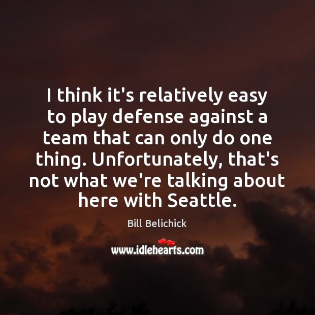 I think it’s relatively easy to play defense against a team that Bill Belichick Picture Quote
