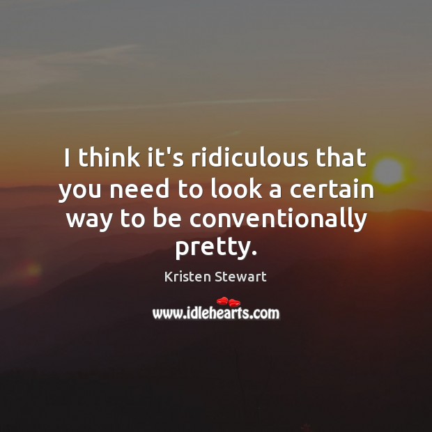 I think it’s ridiculous that you need to look a certain way to be conventionally pretty. Kristen Stewart Picture Quote