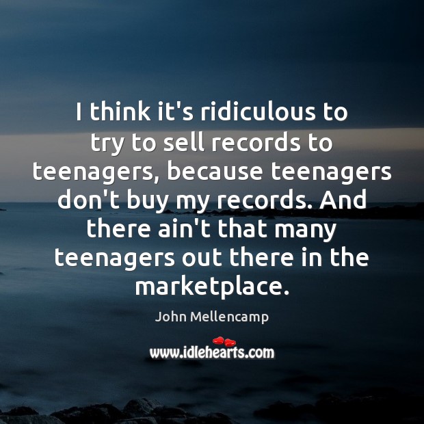 I think it’s ridiculous to try to sell records to teenagers, because John Mellencamp Picture Quote