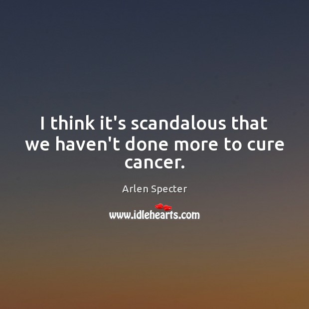 I think it’s scandalous that we haven’t done more to cure cancer. Arlen Specter Picture Quote