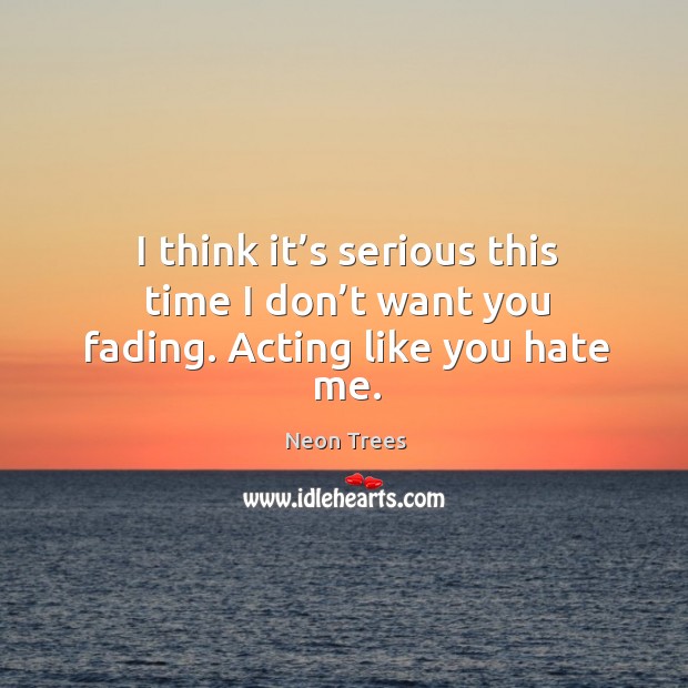 I think it’s serious this time I don’t want you fading. Acting like you hate me. Neon Trees Picture Quote
