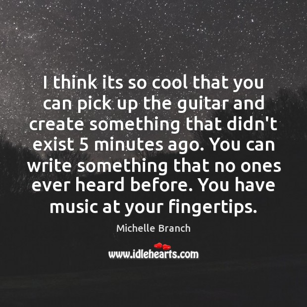 I think its so cool that you can pick up the guitar Michelle Branch Picture Quote
