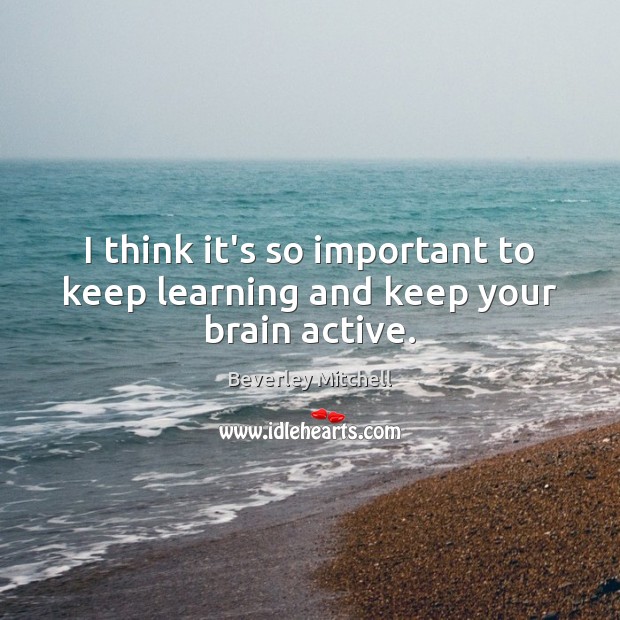 I think it’s so important to keep learning and keep your brain active. Image