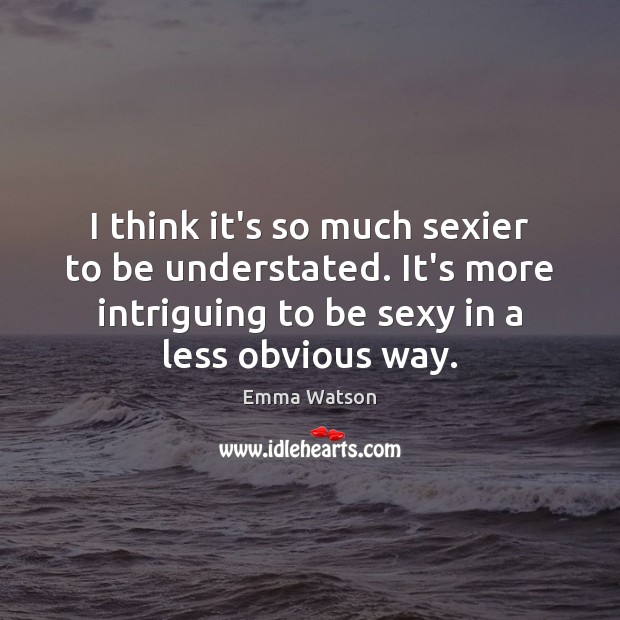 I think it’s so much sexier to be understated. It’s more intriguing Emma Watson Picture Quote