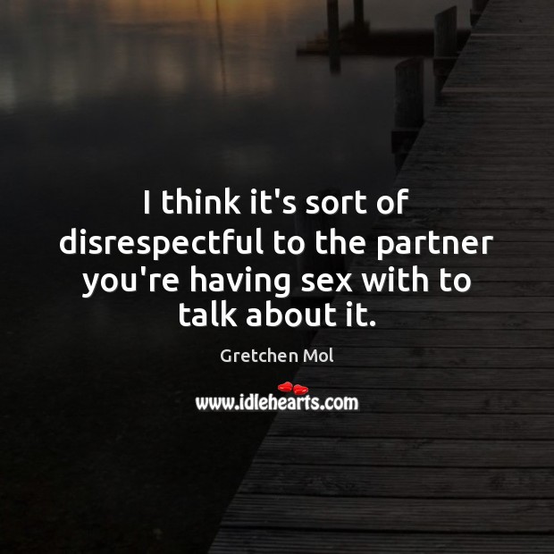 I think it’s sort of disrespectful to the partner you’re having sex with to talk about it. Gretchen Mol Picture Quote