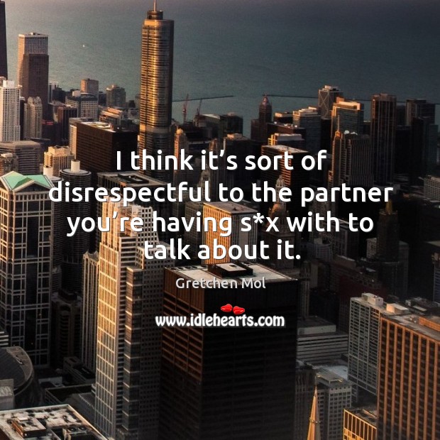 I think it’s sort of disrespectful to the partner you’re having s*x with to talk about it. Gretchen Mol Picture Quote