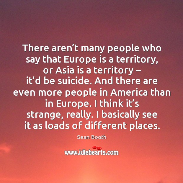 I think it’s strange, really. I basically see it as loads of different places. Sean Booth Picture Quote