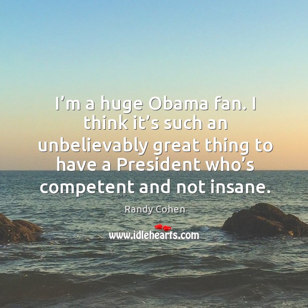 I think it’s such an unbelievably great thing to have a president who’s competent and not insane. Randy Cohen Picture Quote