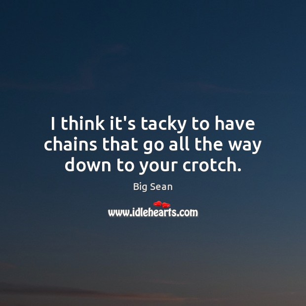 I think it’s tacky to have chains that go all the way down to your crotch. Big Sean Picture Quote