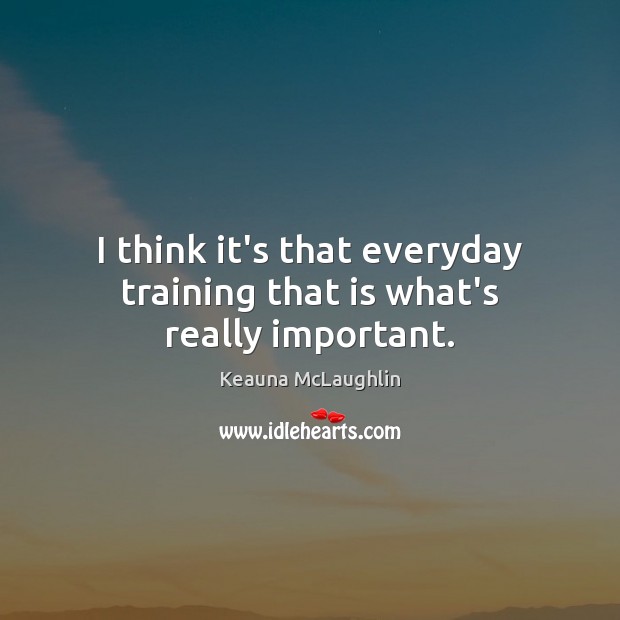 I think it’s that everyday training that is what’s really important. Image