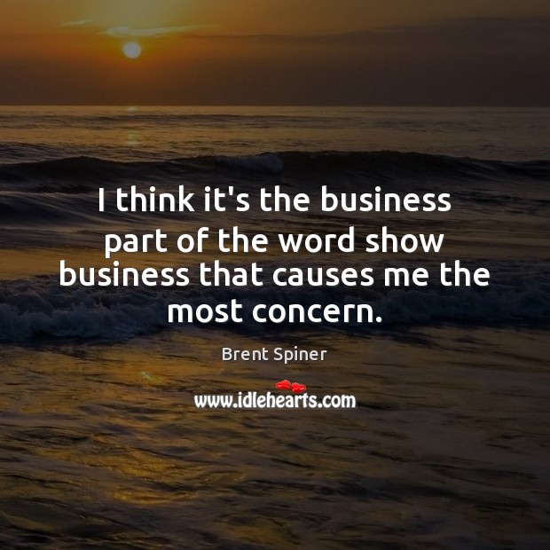 I think it’s the business part of the word show business that causes me the most concern. Image