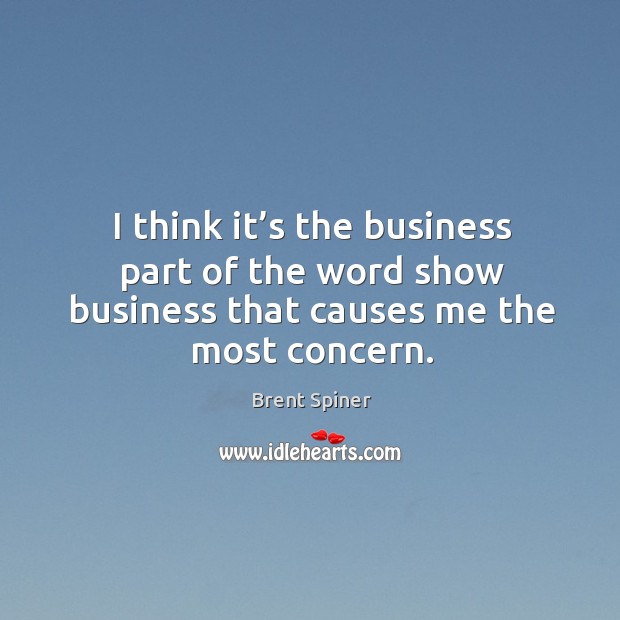 I think it’s the business part of the word show business that causes me the most concern. Brent Spiner Picture Quote