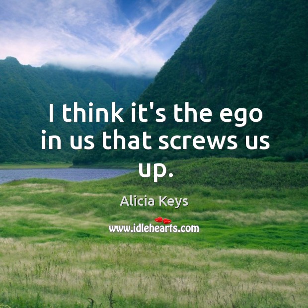 I think it’s the ego in us that screws us up. Image