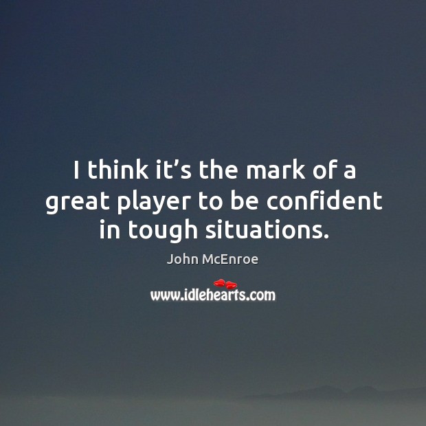 I think it’s the mark of a great player to be confident in tough situations. John McEnroe Picture Quote
