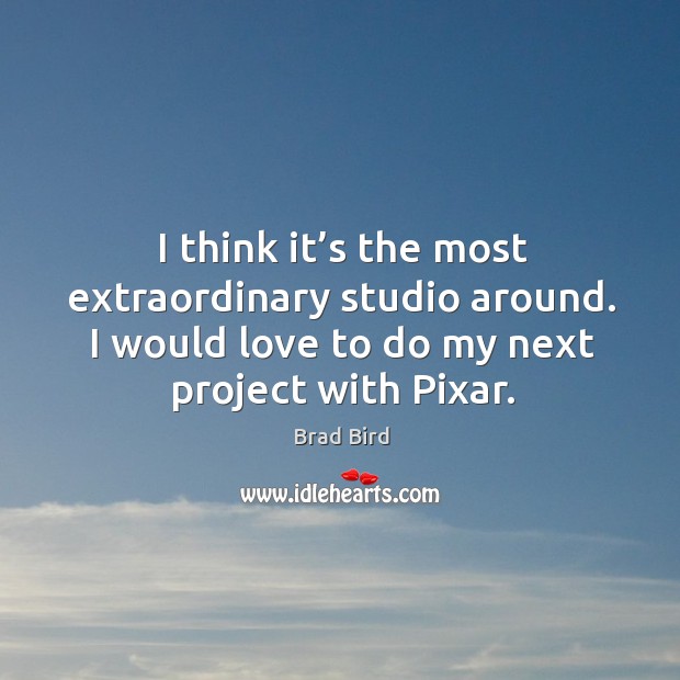 I think it’s the most extraordinary studio around. I would love to do my next project with pixar. Brad Bird Picture Quote
