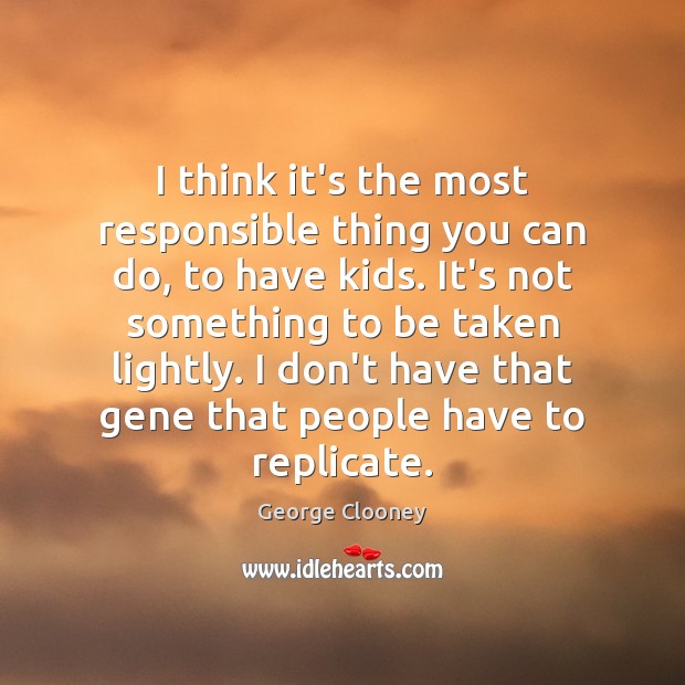 I think it’s the most responsible thing you can do, to have George Clooney Picture Quote