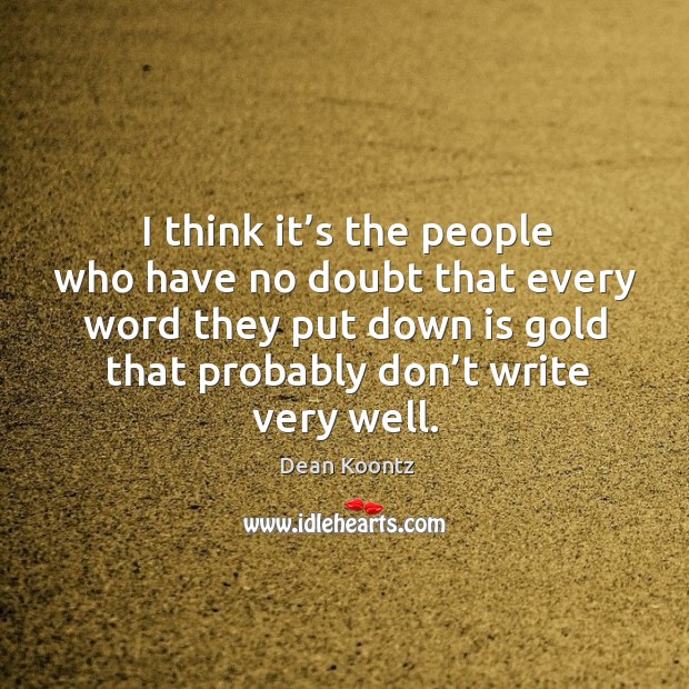 I think it’s the people who have no doubt that every word they put down is gold Dean Koontz Picture Quote