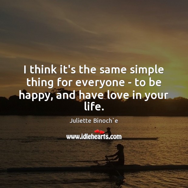 I think it’s the same simple thing for everyone – to be happy, and have love in your life. Juliette Binoch`e Picture Quote