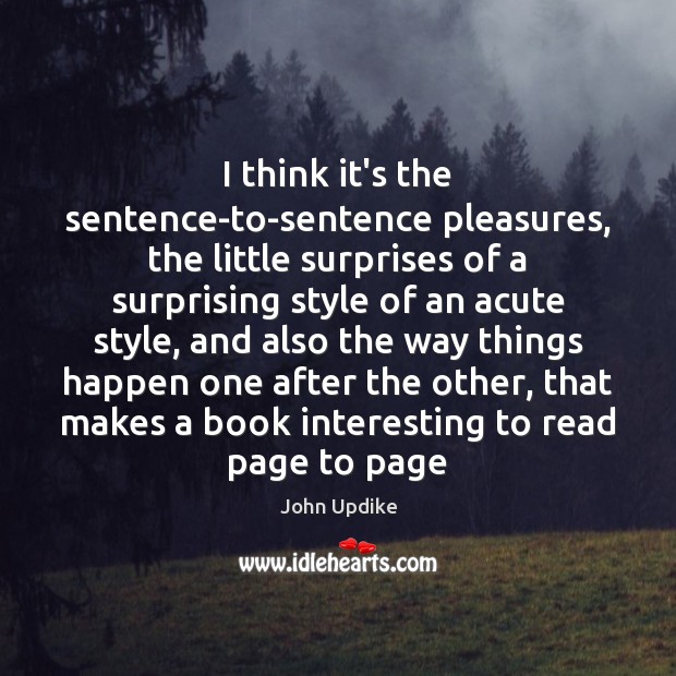 I think it’s the sentence-to-sentence pleasures, the little surprises of a surprising John Updike Picture Quote