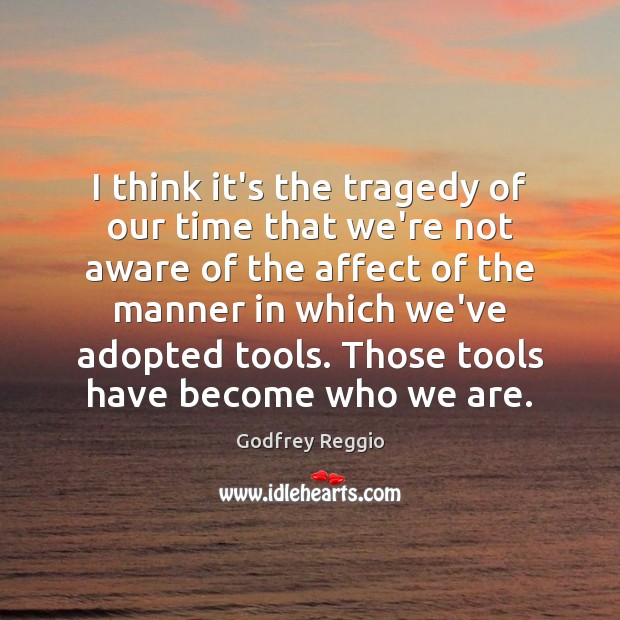 I think it’s the tragedy of our time that we’re not aware Godfrey Reggio Picture Quote