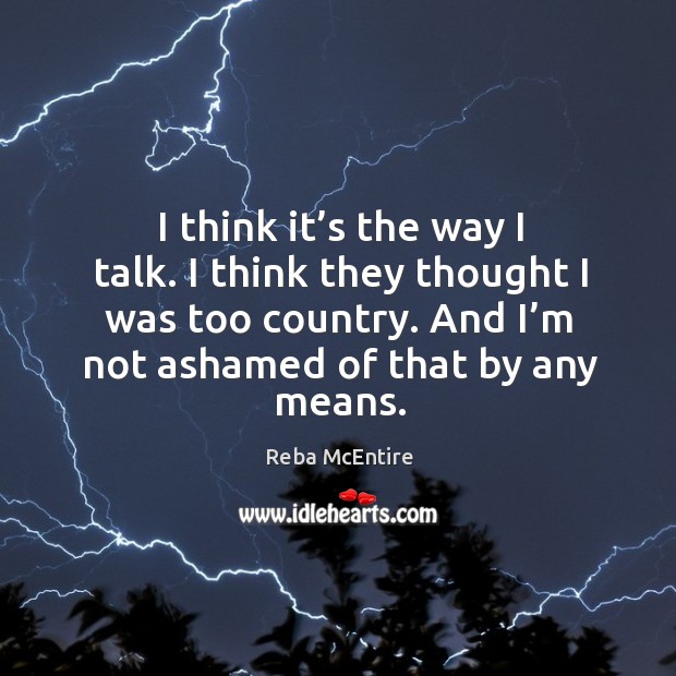 I think it’s the way I talk. I think they thought I was too country. And I’m not ashamed of that by any means. Reba McEntire Picture Quote