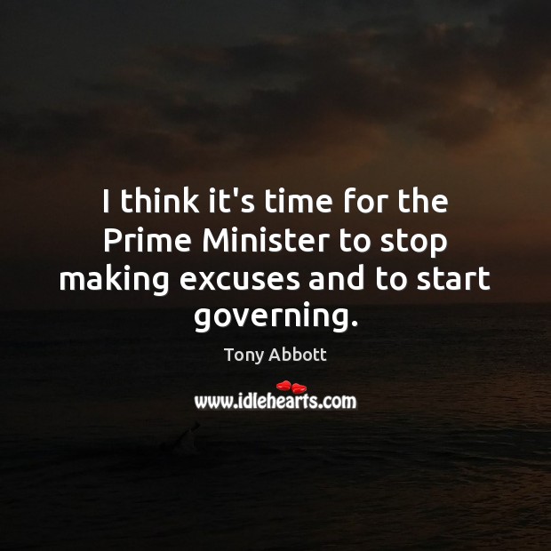 I think it’s time for the Prime Minister to stop making excuses and to start governing. Tony Abbott Picture Quote