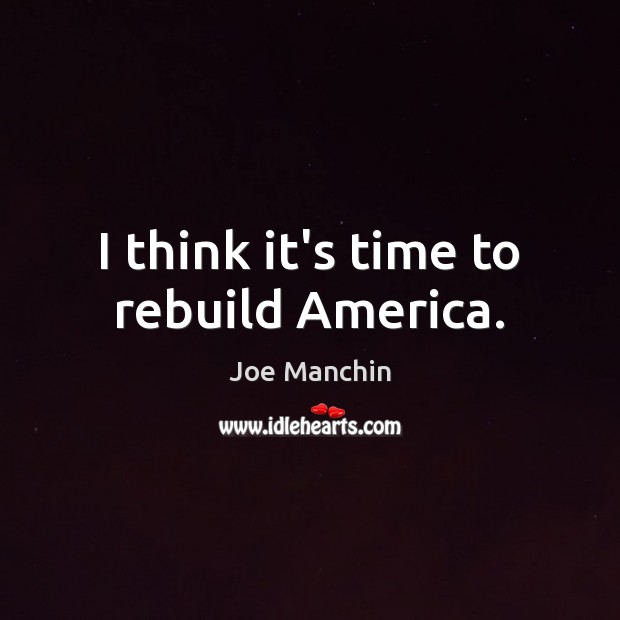 I think it’s time to rebuild America. Joe Manchin Picture Quote