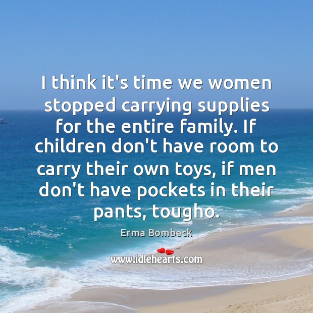 I think it’s time we women stopped carrying supplies for the entire 