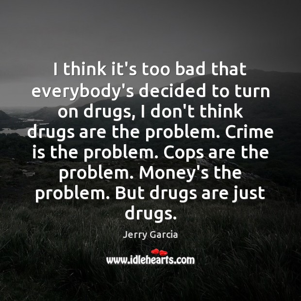 I think it’s too bad that everybody’s decided to turn on drugs, Jerry Garcia Picture Quote