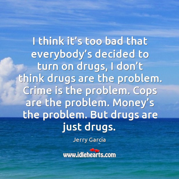 I think it’s too bad that everybody’s decided to turn on drugs, I don’t think drugs are the problem. Image