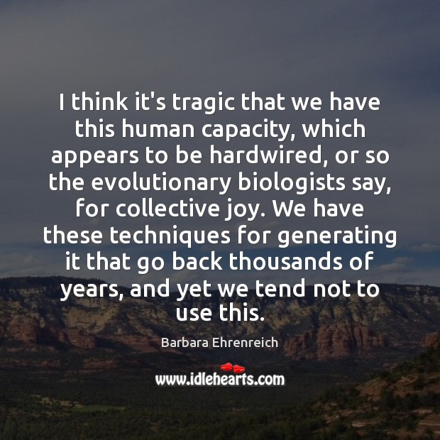 I think it’s tragic that we have this human capacity, which appears Barbara Ehrenreich Picture Quote