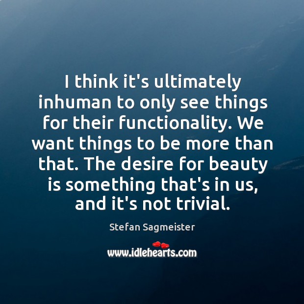 I think it’s ultimately inhuman to only see things for their functionality. Stefan Sagmeister Picture Quote