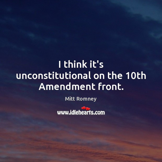 I think it’s unconstitutional on the 10th Amendment front. Mitt Romney Picture Quote