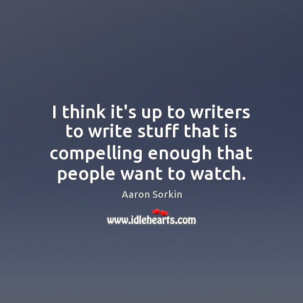 I think it’s up to writers to write stuff that is compelling Aaron Sorkin Picture Quote