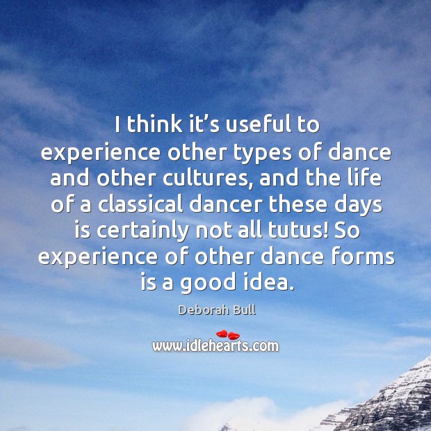 I think it’s useful to experience other types of dance and other cultures Deborah Bull Picture Quote
