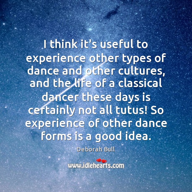 I think it’s useful to experience other types of dance and other Deborah Bull Picture Quote
