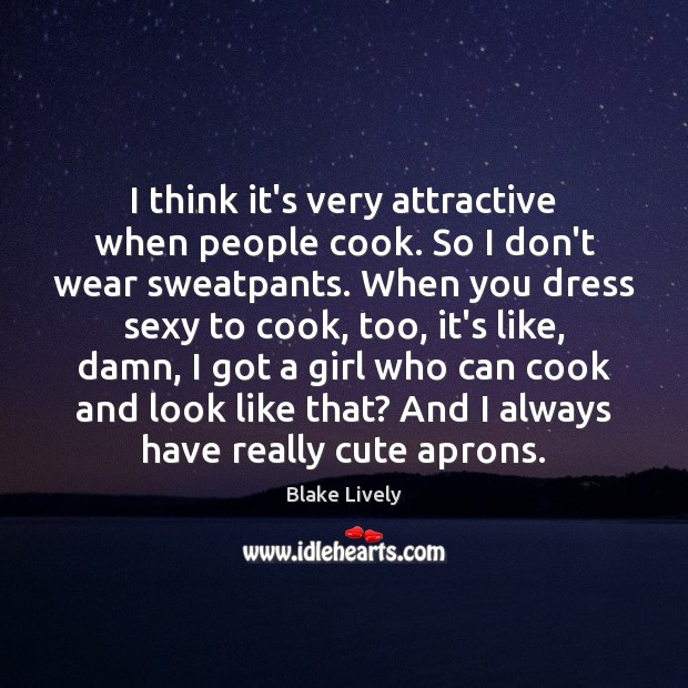 I think it’s very attractive when people cook. So I don’t wear Image