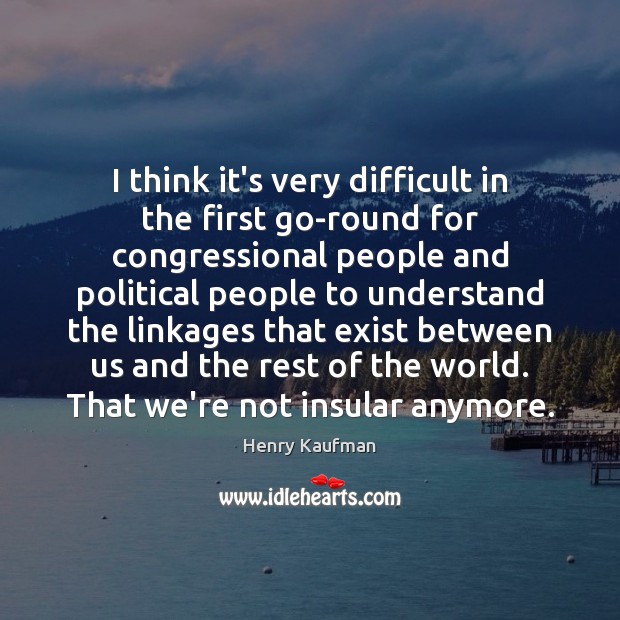 I think it’s very difficult in the first go-round for congressional people Henry Kaufman Picture Quote
