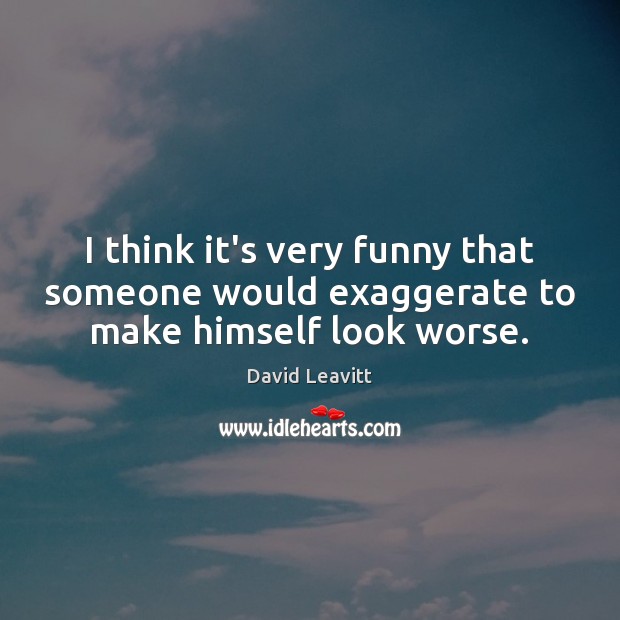 I think it’s very funny that someone would exaggerate to make himself look worse. David Leavitt Picture Quote