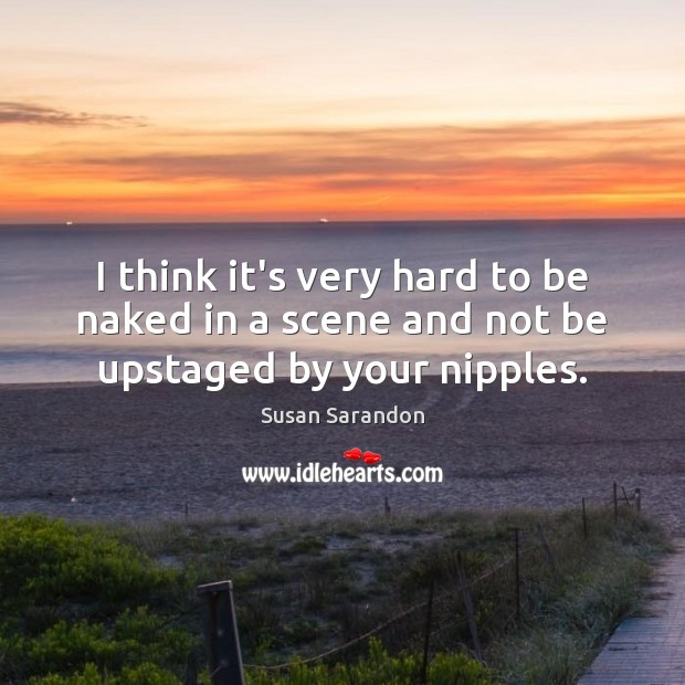 I think it’s very hard to be naked in a scene and not be upstaged by your nipples. Susan Sarandon Picture Quote