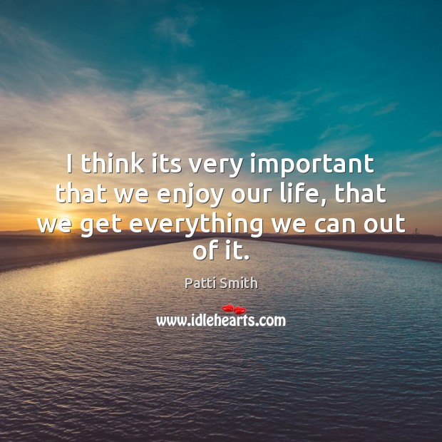 I think its very important that we enjoy our life, that we Patti Smith Picture Quote