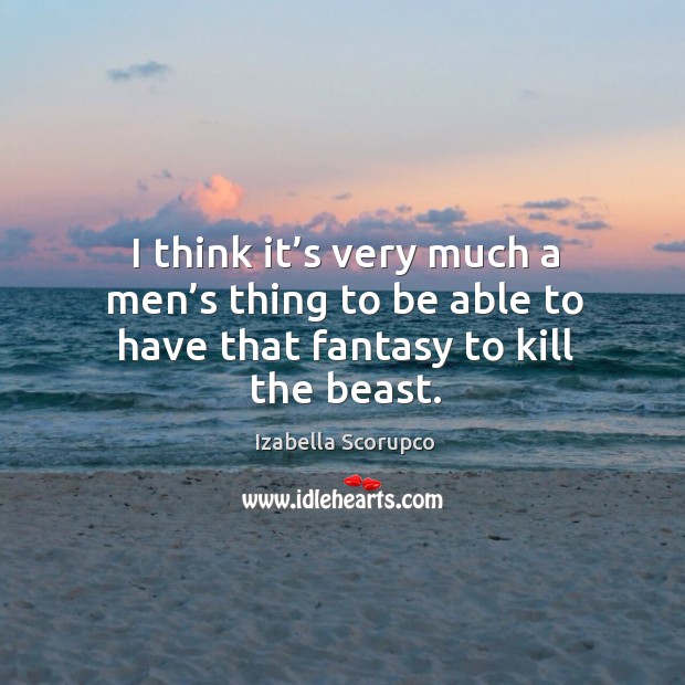 I think it’s very much a men’s thing to be able to have that fantasy to kill the beast. Izabella Scorupco Picture Quote