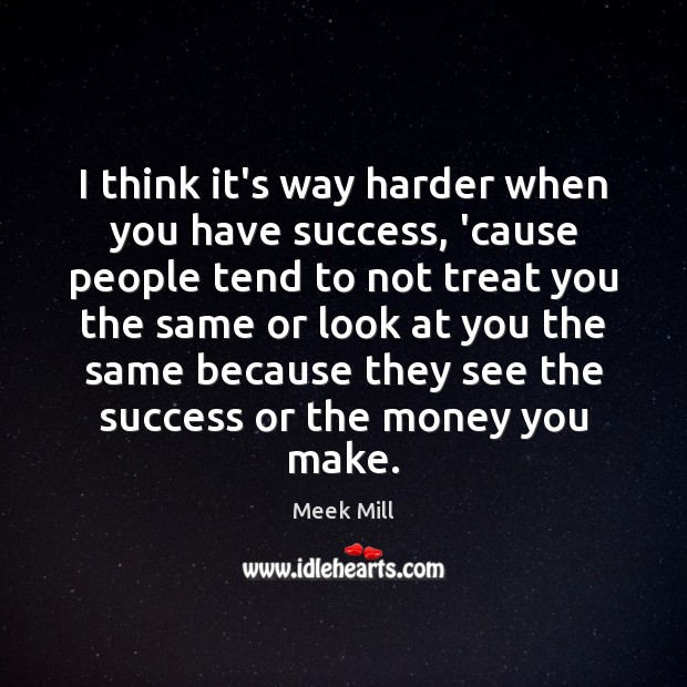 I think it’s way harder when you have success, ’cause people tend Meek Mill Picture Quote