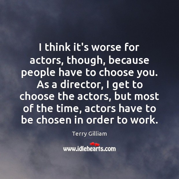 I think it’s worse for actors, though, because people have to choose Terry Gilliam Picture Quote