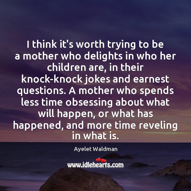 I think it’s worth trying to be a mother who delights in Ayelet Waldman Picture Quote