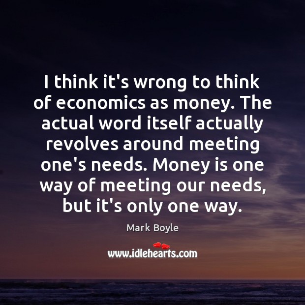 I think it’s wrong to think of economics as money. The actual Mark Boyle Picture Quote