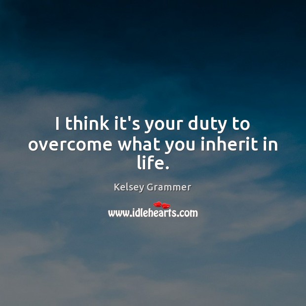 I think it’s your duty to overcome what you inherit in life. Image